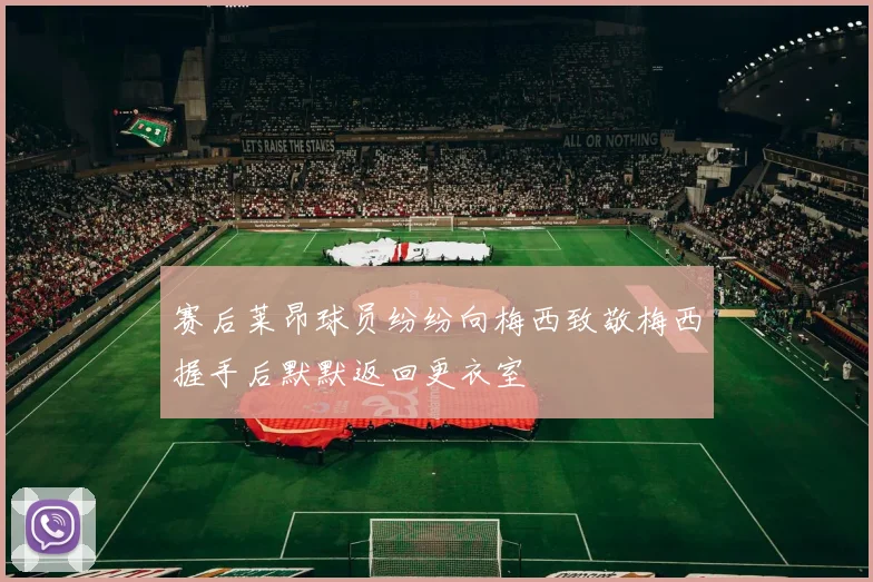 赛后莱昂球员纷纷向梅西致敬梅西握手后默默返回更衣室