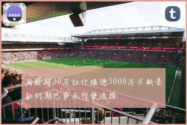 周薪超30万拉什福德3000万买断条款到期巴萨未行使选择