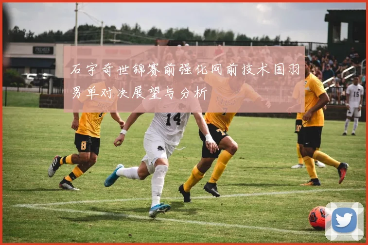 石宇奇世锦赛前强化网前技术国羽男单对决展望与分析