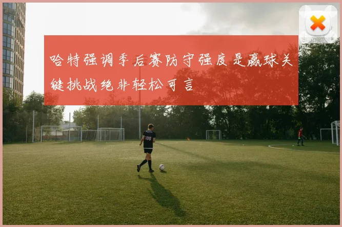 哈特强调季后赛防守强度是赢球关键挑战绝非轻松可言