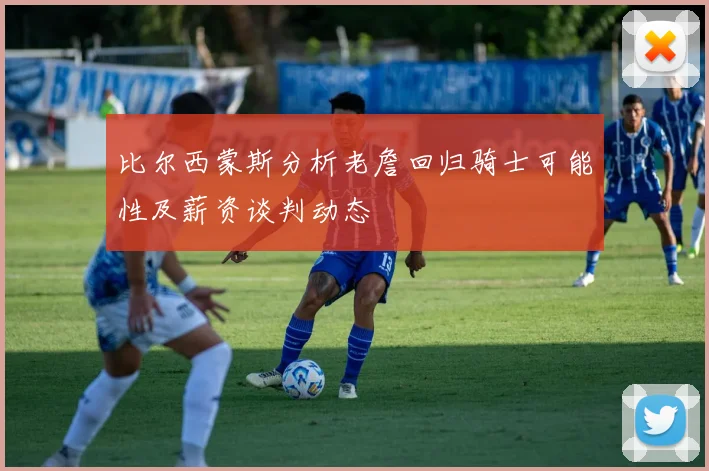 比尔西蒙斯分析老詹回归骑士可能性及薪资谈判动态
