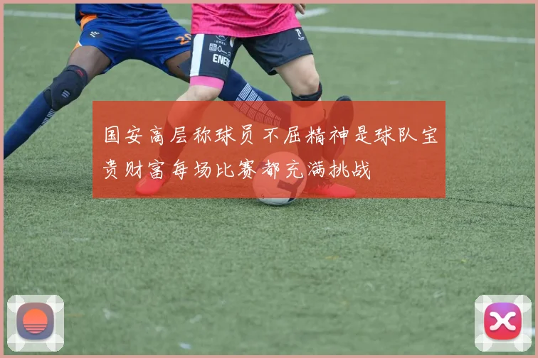 国安高层称球员不屈精神是球队宝贵财富每场比赛都充满挑战