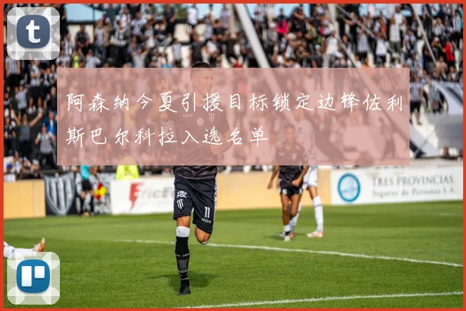 阿森纳今夏引援目标锁定边锋佐利斯巴尔科拉入选名单
