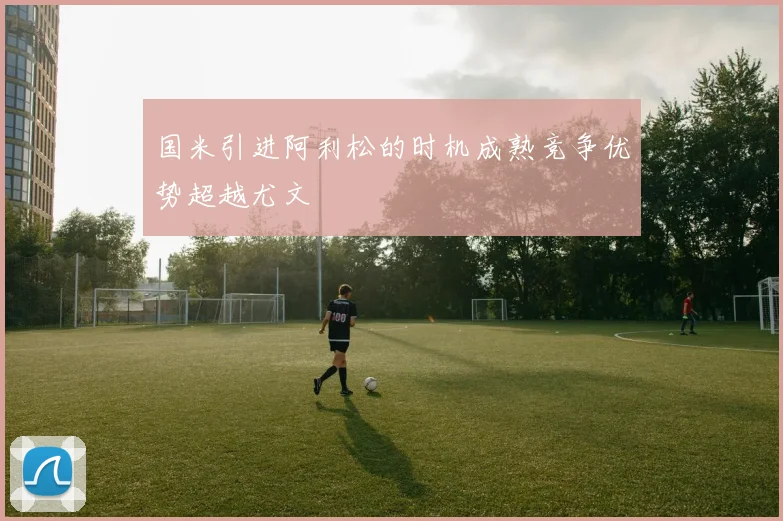 国米引进阿利松的时机成熟竞争优势超越尤文
