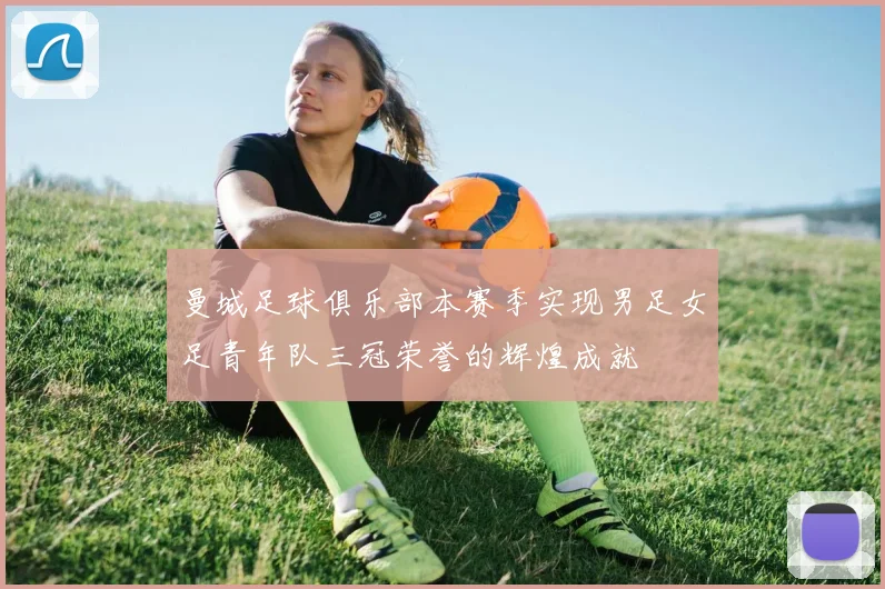 曼城足球俱乐部本赛季实现男足女足青年队三冠荣誉的辉煌成就