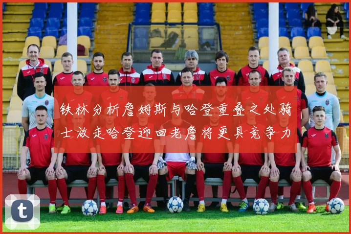 铁林分析詹姆斯与哈登重叠之处骑士放走哈登迎回老詹将更具竞争力