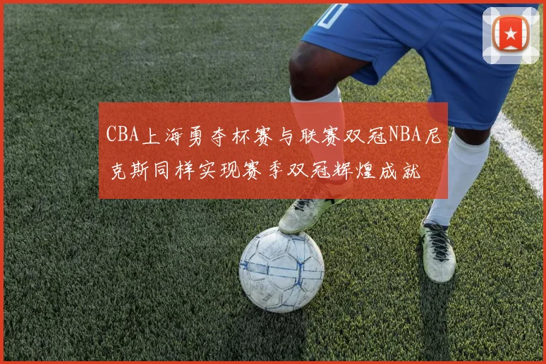 CBA上海勇夺杯赛与联赛双冠NBA尼克斯同样实现赛季双冠辉煌成就