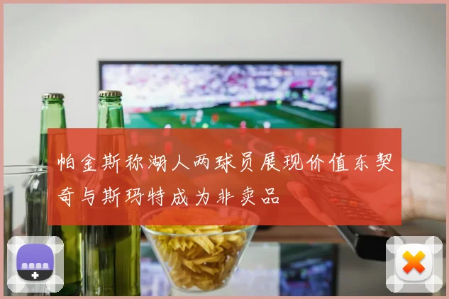 帕金斯称湖人两球员展现价值东契奇与斯玛特成为非卖品