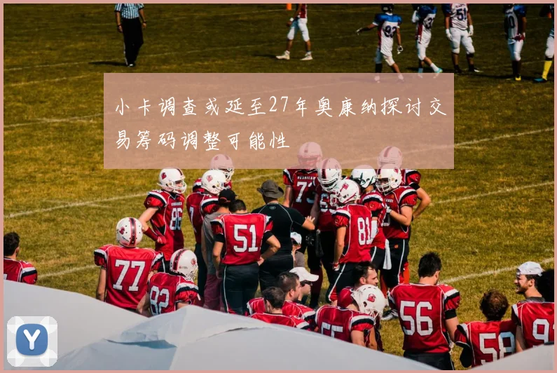 小卡调查或延至27年奥康纳探讨交易筹码调整可能性