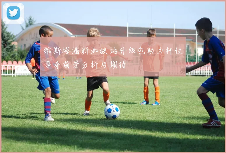 维斯塔潘新加坡站升级包助力杆位争夺前景分析与期待