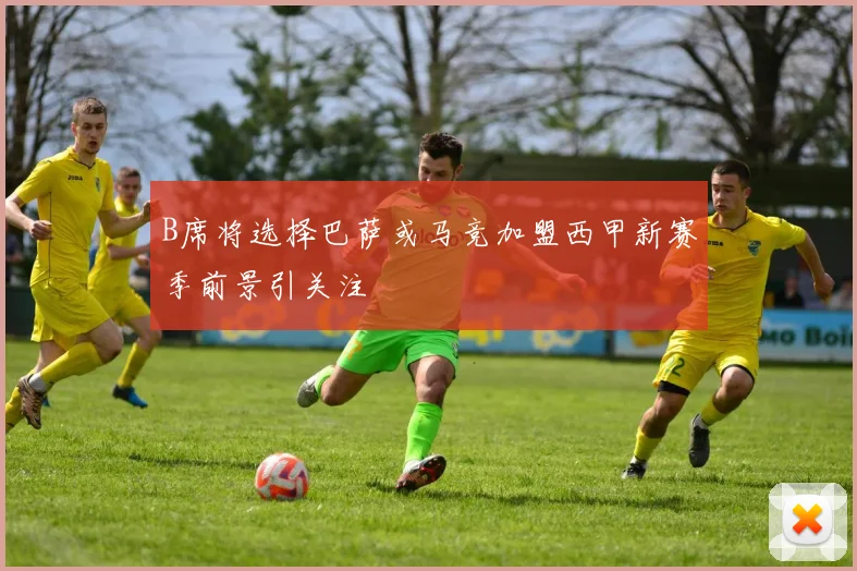 B席将选择巴萨或马竞加盟西甲新赛季前景引关注