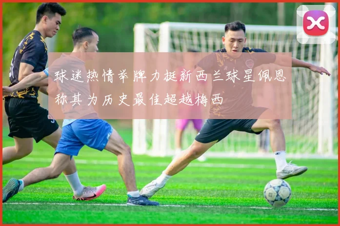 球迷热情举牌力挺新西兰球星佩恩称其为历史最佳超越梅西