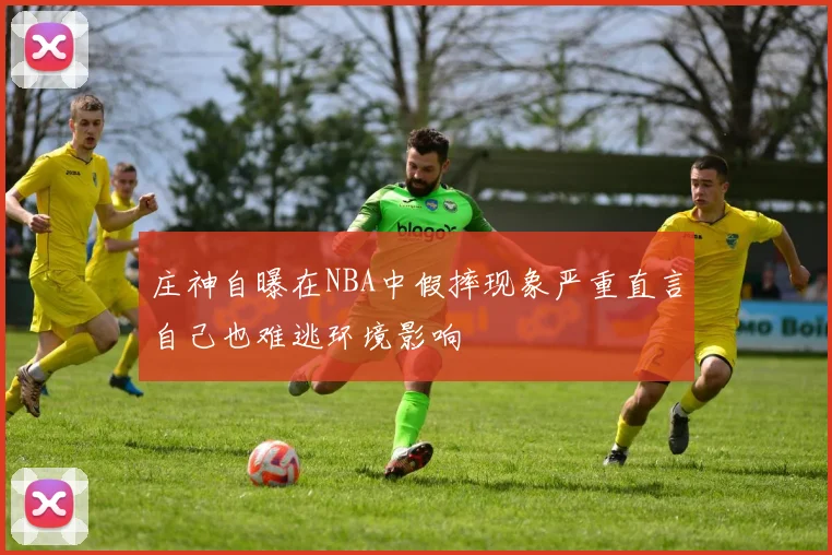 庄神自曝在NBA中假摔现象严重直言自己也难逃环境影响