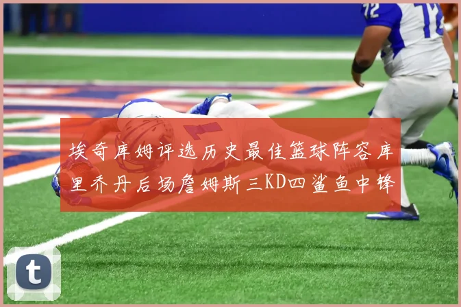 埃奇库姆评选历史最佳篮球阵容库里乔丹后场詹姆斯三KD四鲨鱼中锋