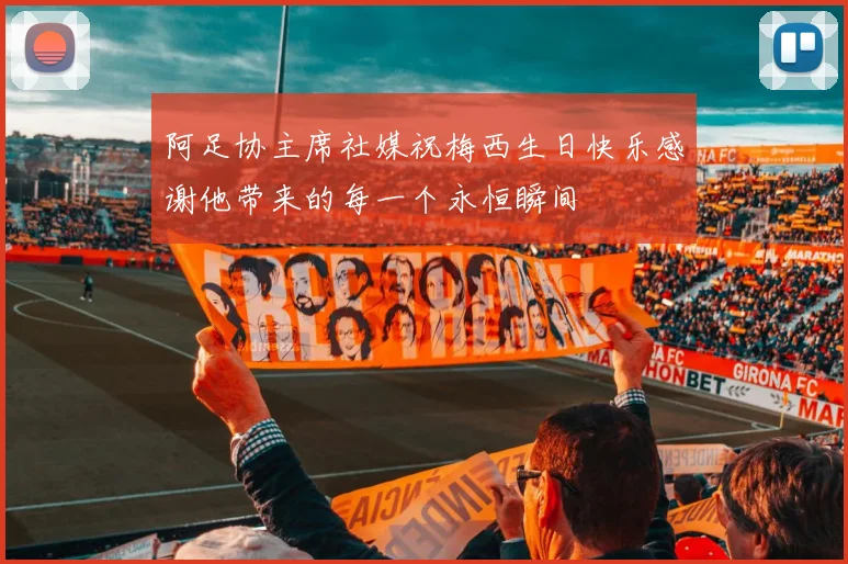 阿足协主席社媒祝梅西生日快乐感谢他带来的每一个永恒瞬间