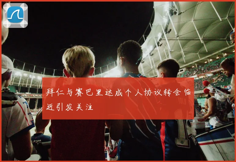 拜仁与赛巴里达成个人协议转会临近引发关注