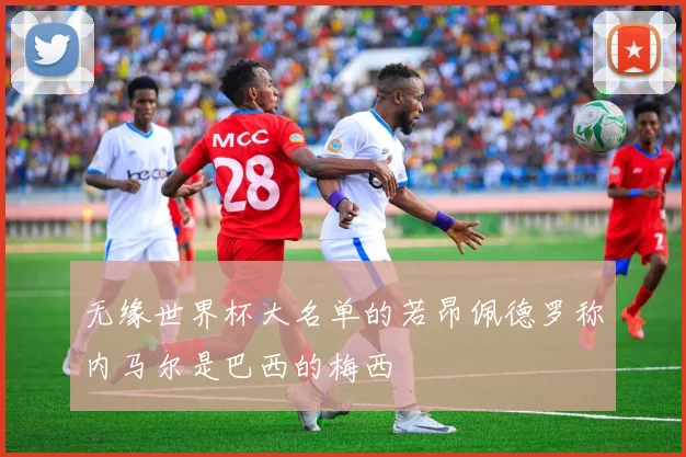 无缘世界杯大名单的若昂佩德罗称内马尔是巴西的梅西