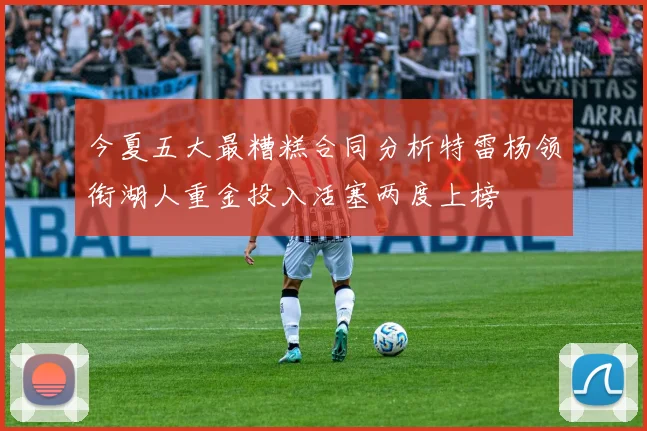 今夏五大最糟糕合同分析特雷杨领衔湖人重金投入活塞两度上榜