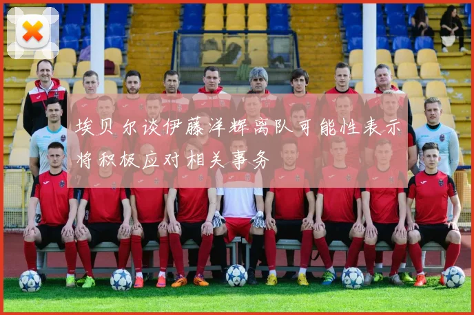 埃贝尔谈伊藤洋辉离队可能性表示将积极应对相关事务