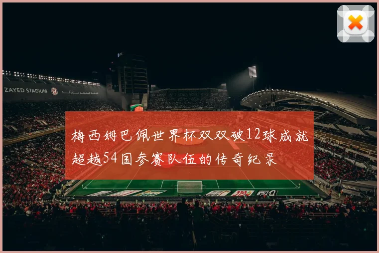 梅西姆巴佩世界杯双双破12球成就超越54国参赛队伍的传奇纪录