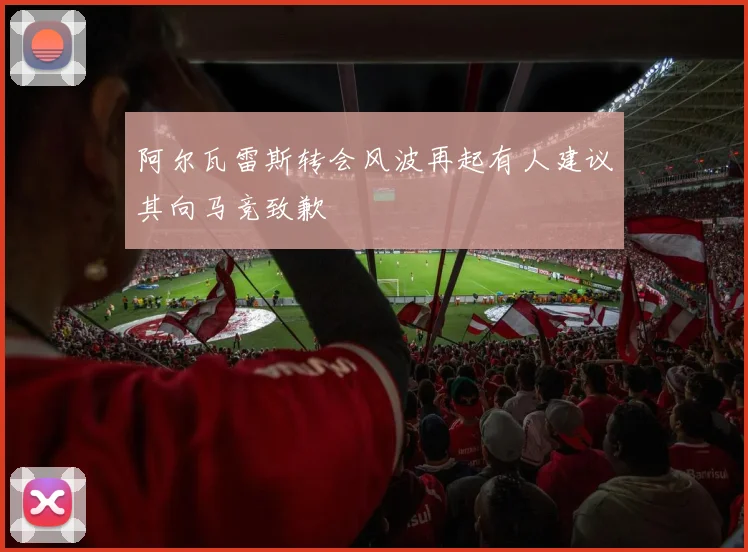 阿尔瓦雷斯转会风波再起有人建议其向马竞致歉