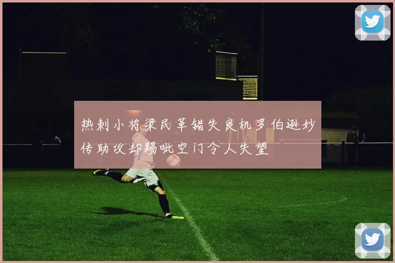 热刺小将梁民革错失良机罗伯逊妙传助攻却踢呲空门令人失望