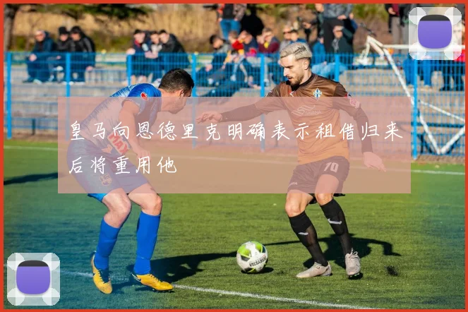皇马向恩德里克明确表示租借归来后将重用他