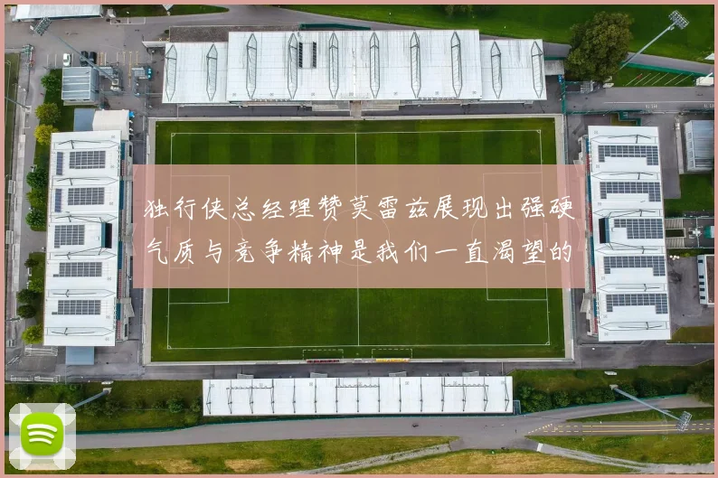 独行侠总经理赞莫雷兹展现出强硬气质与竞争精神是我们一直渴望的特质