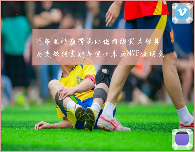 范弗里特盛赞恩比德内线实力称其历史级别麦迪与便士未获MVP证明竞争激烈