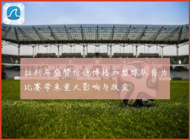 拉科布盛赞伦德博格加盟球队将为比赛带来重大影响与改变