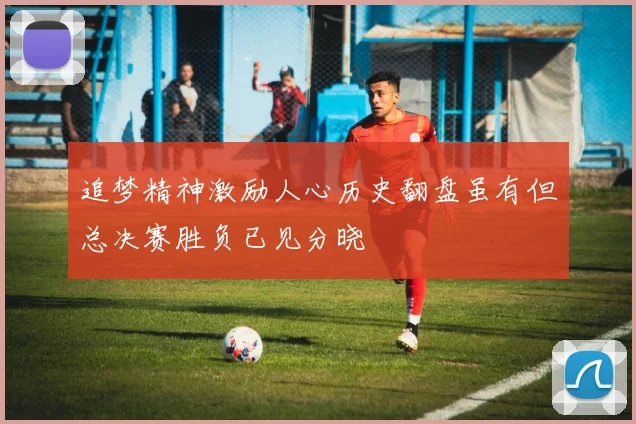 追梦精神激励人心历史翻盘虽有但总决赛胜负已见分晓